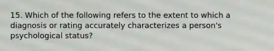 15. Which of the following refers to the extent to which a diagnosis or rating accurately characterizes a person's psychological status?