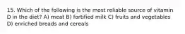 15. Which of the following is the most reliable source of vitamin D in the diet? A) meat B) fortified milk C) fruits and vegetables D) enriched breads and cereals