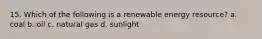 15. Which of the following is a renewable energy resource? a. coal b. oil c. natural gas d. sunlight