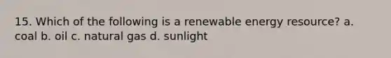 15. Which of the following is a renewable energy resource? a. coal b. oil c. natural gas d. sunlight