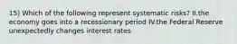 15) Which of the following represent systematic risks? II.the economy goes into a recessionary period IV.the Federal Reserve unexpectedly changes interest rates