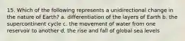 15. Which of the following represents a unidirectional change in the nature of Earth? a. differentiation of the layers of Earth b. the supercontinent cycle c. the movement of water from one reservoir to another d. the rise and fall of global sea levels