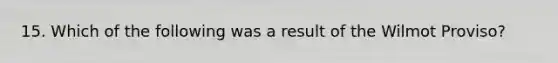15. Which of the following was a result of the Wilmot Proviso?