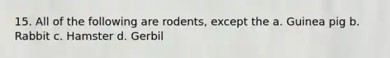 15. All of the following are rodents, except the a. Guinea pig b. Rabbit c. Hamster d. Gerbil