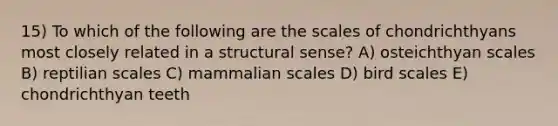 15) To which of the following are the scales of chondrichthyans most closely related in a structural sense? A) osteichthyan scales B) reptilian scales C) mammalian scales D) bird scales E) chondrichthyan teeth