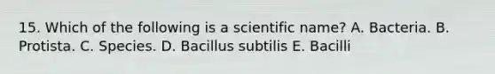 15. Which of the following is a scientific name? A. Bacteria. B. Protista. C. Species. D. Bacillus subtilis E. Bacilli