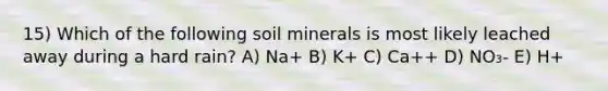 15) Which of the following soil minerals is most likely leached away during a hard rain? A) Na+ B) K+ C) Ca++ D) NO₃- E) H+