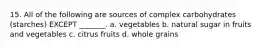 15. All of the following are sources of complex carbohydrates (starches) EXCEPT _______. a. vegetables b. natural sugar in fruits and vegetables c. citrus fruits d. whole grains