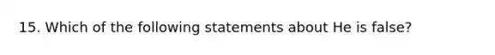 15. Which of the following statements about He is false?