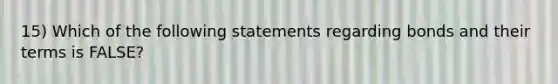 15) Which of the following statements regarding bonds and their terms is FALSE?