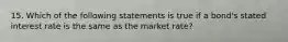 15. Which of the following statements is true if a bond's stated interest rate is the same as the market rate?