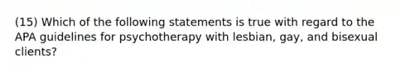 (15) Which of the following statements is true with regard to the APA guidelines for psychotherapy with lesbian, gay, and bisexual clients?