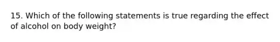 15. Which of the following statements is true regarding the effect of alcohol on body weight?