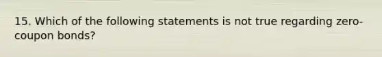 15. Which of the following statements is not true regarding zero-coupon bonds?