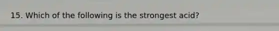 15. Which of the following is the strongest acid?