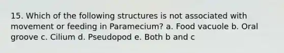 15. Which of the following structures is not associated with movement or feeding in Paramecium? a. Food vacuole b. Oral groove c. Cilium d. Pseudopod e. Both b and c