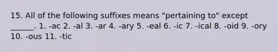 15. All of the following suffixes means "pertaining to" except ______. 1. -ac 2. -al 3. -ar 4. -ary 5. -eal 6. -ic 7. -ical 8. -oid 9. -ory 10. -ous 11. -tic