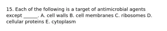 15. Each of the following is a target of antimicrobial agents except ______. A. cell walls B. cell membranes C. ribosomes D. cellular proteins E. cytoplasm