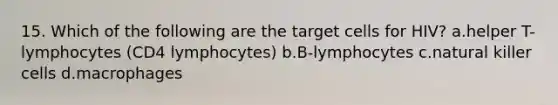 15. Which of the following are the target cells for HIV? a.helper T-lymphocytes (CD4 lymphocytes) b.B-lymphocytes c.natural killer cells d.macrophages