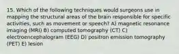 15. Which of the following techniques would surgeons use in mapping the structural areas of the brain responsible for specific activities, such as movement or speech? A) magnetic resonance imaging (MRI) B) computed tomography (CT) C) electroencephalogram (EEG) D) positron emission tomography (PET) E) lesion