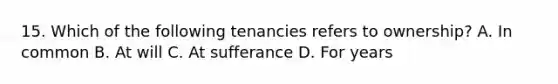 15. Which of the following tenancies refers to ownership? A. In common B. At will C. At sufferance D. For years