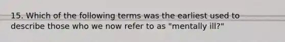 15. Which of the following terms was the earliest used to describe those who we now refer to as "mentally ill?"