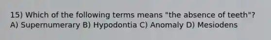 15) Which of the following terms means "the absence of teeth"? A) Supernumerary B) Hypodontia C) Anomaly D) Mesiodens