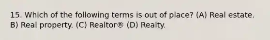 15. Which of the following terms is out of place? (A) Real estate. B) Real property. (C) Realtor® (D) Realty.