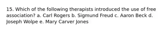 15. Which of the following therapists introduced the use of free association? a. Carl Rogers b. Sigmund Freud c. Aaron Beck d. Joseph Wolpe e. Mary Carver Jones