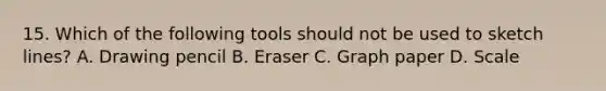 15. Which of the following tools should not be used to sketch lines? A. Drawing pencil B. Eraser C. Graph paper D. Scale