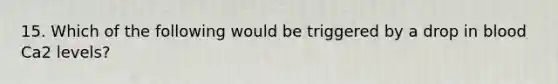 15. Which of the following would be triggered by a drop in blood Ca2 levels?