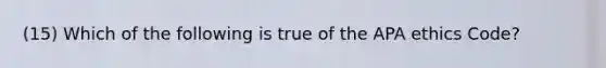 (15) Which of the following is true of the APA ethics Code?