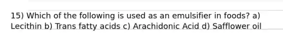 15) Which of the following is used as an emulsifier in foods? a) Lecithin b) Trans fatty acids c) Arachidonic Acid d) Safflower oil