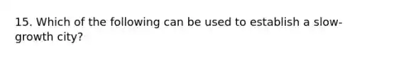 15. Which of the following can be used to establish a slow-growth city?