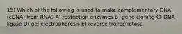 15) Which of the following is used to make complementary DNA (cDNA) from RNA? A) restriction enzymes B) gene cloning C) DNA ligase D) gel electrophoresis E) reverse transcriptase