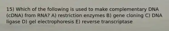 15) Which of the following is used to make complementary DNA (cDNA) from RNA? A) restriction enzymes B) gene cloning C) DNA ligase D) gel electrophoresis E) reverse transcriptase