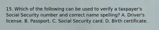 15. Which of the following can be used to verify a taxpayer's Social Security number and correct name spelling? A. Driver's license. B. Passport. C. Social Security card. D. Birth certificate.