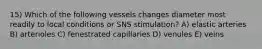 15) Which of the following vessels changes diameter most readily to local conditions or SNS stimulation? A) elastic arteries B) arterioles C) fenestrated capillaries D) venules E) veins