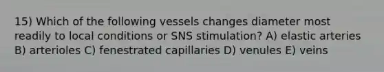 15) Which of the following vessels changes diameter most readily to local conditions or SNS stimulation? A) elastic arteries B) arterioles C) fenestrated capillaries D) venules E) veins