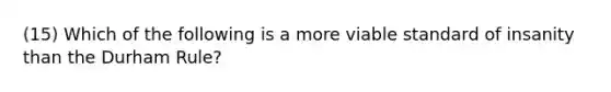 (15) Which of the following is a more viable standard of insanity than the Durham Rule?