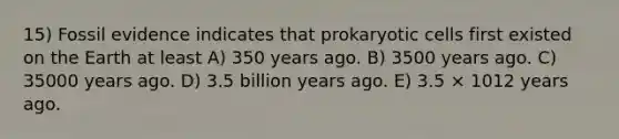 15) Fossil evidence indicates that prokaryotic cells first existed on the Earth at least A) 350 years ago. B) 3500 years ago. C) 35000 years ago. D) 3.5 billion years ago. E) 3.5 × 1012 years ago.