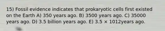 15) Fossil evidence indicates that prokaryotic cells first existed on the Earth A) 350 years ago. B) 3500 years ago. C) 35000 years ago. D) 3.5 billion years ago. E) 3.5 × 1012years ago.