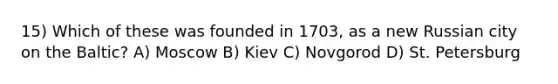 15) Which of these was founded in 1703, as a new Russian city on the Baltic? A) Moscow B) Kiev C) Novgorod D) St. Petersburg