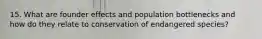 15. What are founder effects and population bottlenecks and how do they relate to conservation of endangered species?