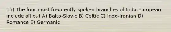 15) The four most frequently spoken branches of Indo-European include all but A) Balto-Slavic B) Celtic C) Indo-Iranian D) Romance E) Germanic