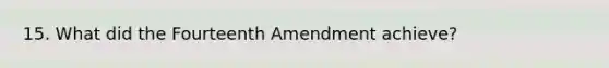 15. What did the Fourteenth Amendment achieve?