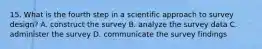 15. What is the fourth step in a scientific approach to survey design? A. construct the survey B. analyze the survey data C. administer the survey D. communicate the survey findings