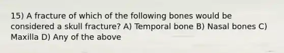 15) A fracture of which of the following bones would be considered a skull fracture? A) Temporal bone B) Nasal bones C) Maxilla D) Any of the above