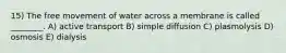 15) The free movement of water across a membrane is called ________. A) active transport B) simple diffusion C) plasmolysis D) osmosis E) dialysis