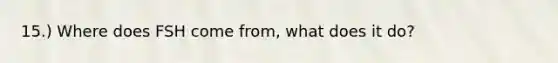 15.) Where does FSH come from, what does it do?